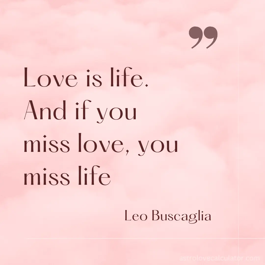 Love is life. And if you miss love, you miss life