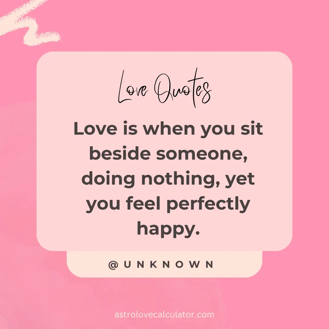 Love is when you sit beside someone, doing nothing, yet you feel perfectly happy